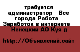 требуется администратор - Все города Работа » Заработок в интернете   . Ненецкий АО,Куя д.